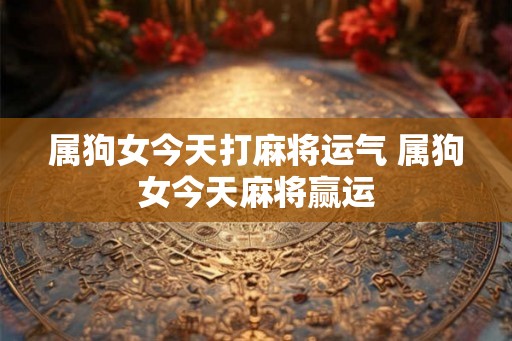 属狗女今天打麻将运气 属狗女今天麻将赢运