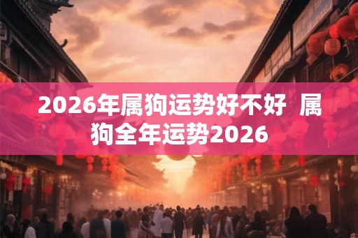 2026年属狗运势好不好  属狗全年运势2026