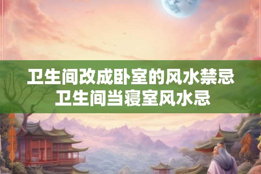 卫生间改成卧室的风水禁忌 卫生间当寝室风水忌