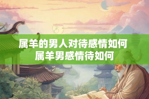 属羊的男人对待感情如何 属羊男感情待如何