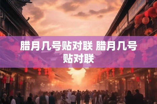 腊月几号贴对联 腊月几号贴对联