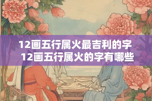 12画五行属火最吉利的字  12画五行属火的字有哪些
