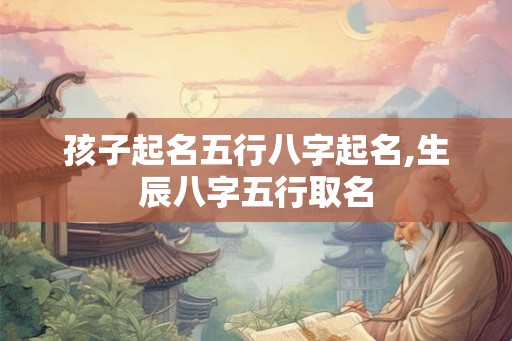 孩子起名五行八字起名,生辰八字五行取名