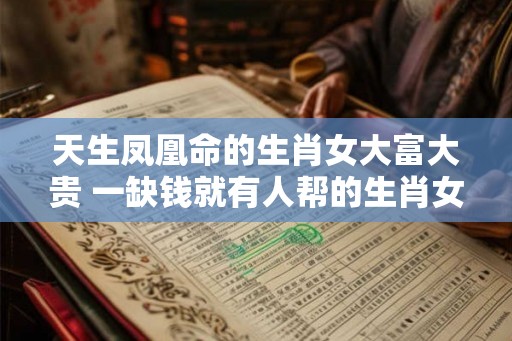 天生凤凰命的生肖女大富大贵 一缺钱就有人帮的生肖女
