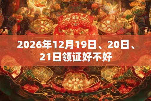 2026年12月19日、20日、21日领证好不好