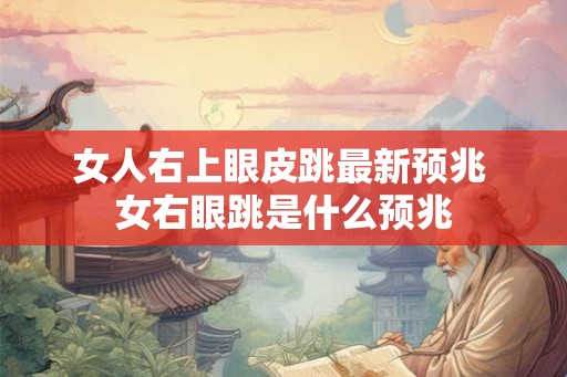 女人右上眼皮跳最新预兆 女右眼跳是什么预兆