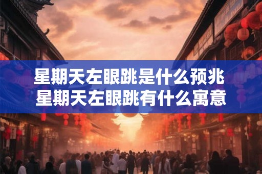 星期天左眼跳是什么预兆 星期天左眼跳有什么寓意