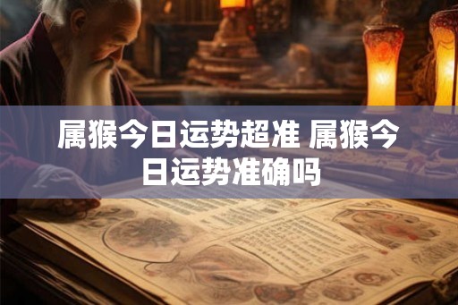 属猴今日运势超准 属猴今日运势准确吗