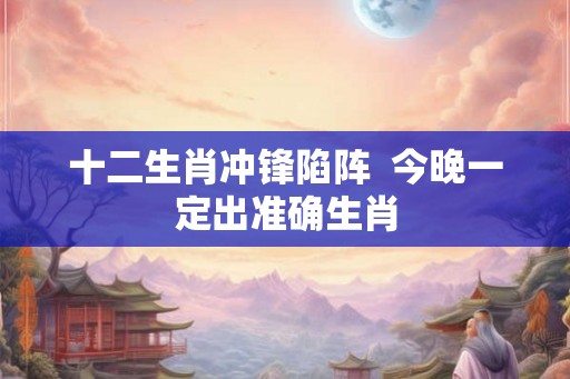 十二生肖冲锋陷阵  今晚一定出准确生肖