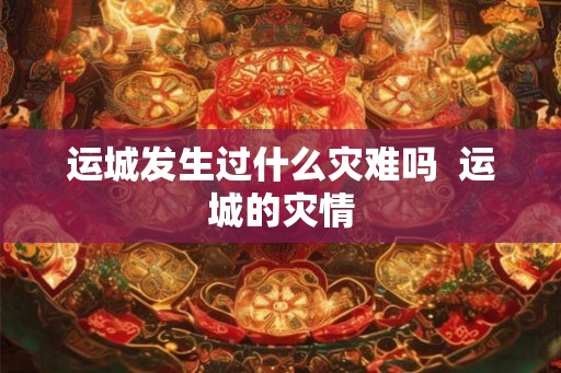 运城发生过什么灾难吗  运城的灾情