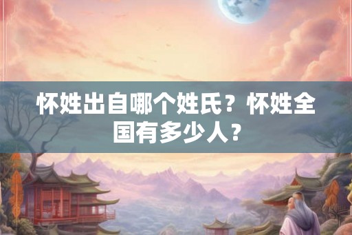 怀姓出自哪个姓氏？怀姓全国有多少人？