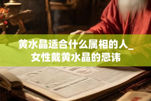 黄水晶适合什么属相的人_女性戴黄水晶的忌讳