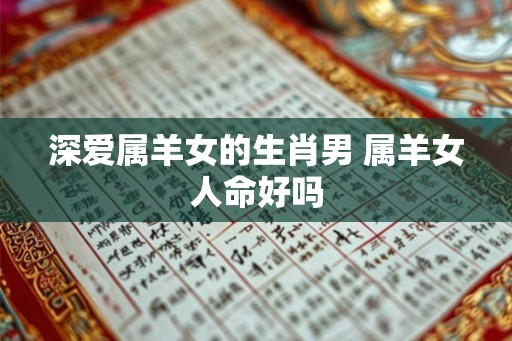 深爱属羊女的生肖男 属羊女人命好吗
