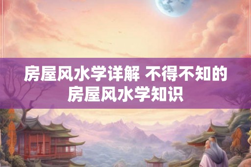 房屋风水学详解 不得不知的房屋风水学知识