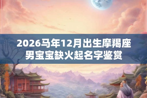2026马年12月出生摩羯座男宝宝缺火起名字鉴赏