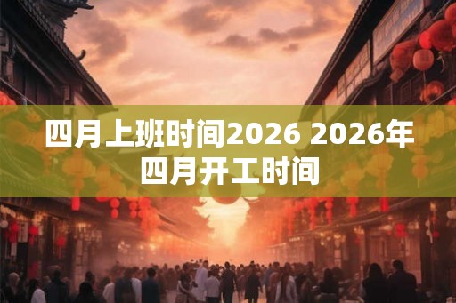 四月上班时间2026 2026年四月开工时间