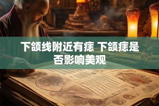 下颌线附近有痣 下颌痣是否影响美观