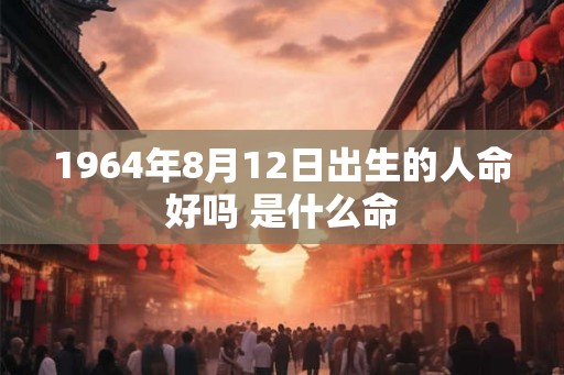 1964年8月12日出生的人命好吗 是什么命