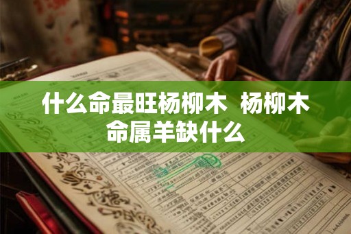 什么命最旺杨柳木  杨柳木命属羊缺什么