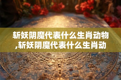 斩妖阴魔代表什么生肖动物,斩妖阴魔代表什么生肖动物图片