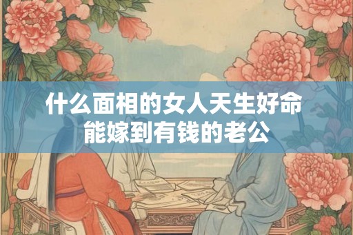 什么面相的女人天生好命 能嫁到有钱的老公