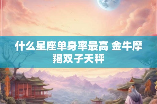 什么星座单身率最高 金牛摩羯双子天秤