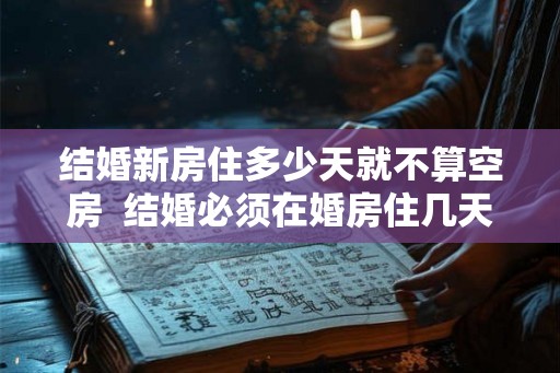结婚新房住多少天就不算空房  结婚必须在婚房住几天
