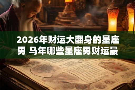 2026年财运大翻身的星座男 马年哪些星座男财运最旺盛