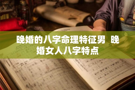 晚婚的八字命理特征男  晚婚女人八字特点