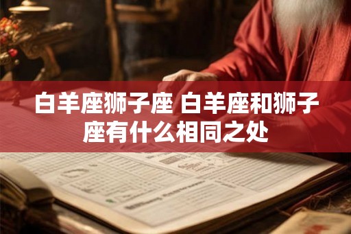 白羊座狮子座 白羊座和狮子座有什么相同之处 白羊座狮子座 白羊座和狮子座有什么相同之处