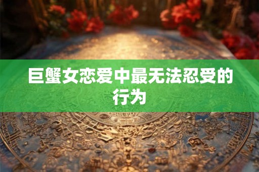 巨蟹女恋爱中最无法忍受的行为
