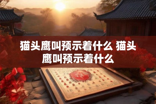 猫头鹰叫预示着什么 猫头鹰叫预示着什么
