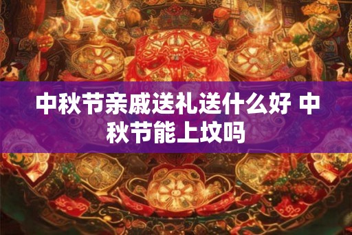 中秋节亲戚送礼送什么好 中秋节能上坟吗