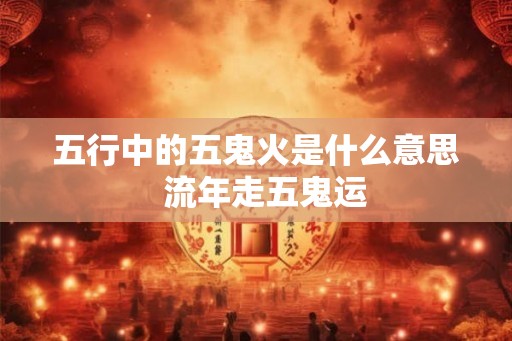 五行中的五鬼火是什么意思  流年走五鬼运