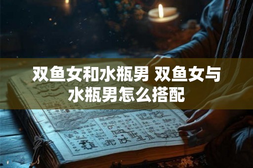 双鱼女和水瓶男 双鱼女与水瓶男怎么搭配
