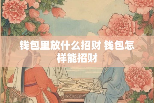 钱包里放什么招财 钱包怎样能招财