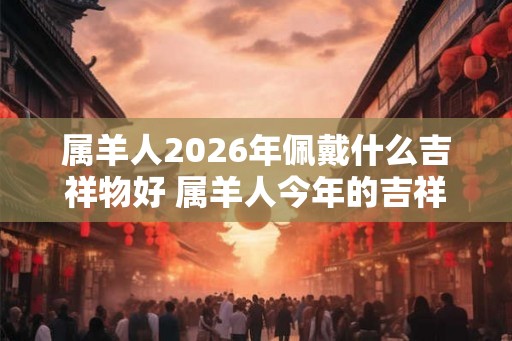 属羊人2026年佩戴什么吉祥物好 属羊人今年的吉祥物