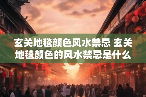 玄关地毯颜色风水禁忌 玄关地毯颜色的风水禁忌是什么