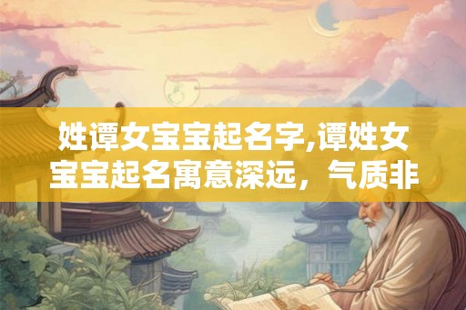 姓谭女宝宝起名字,谭姓女宝宝起名寓意深远，气质非凡