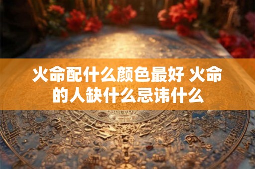 火命配什么颜色最好 火命的人缺什么忌讳什么