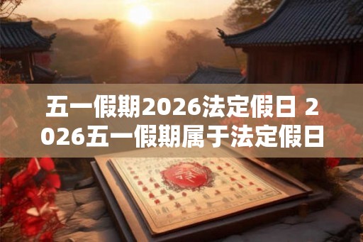 五一假期2026法定假日 2026五一假期属于法定假日吗