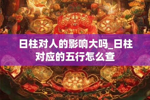 日柱对人的影响大吗_日柱对应的五行怎么查