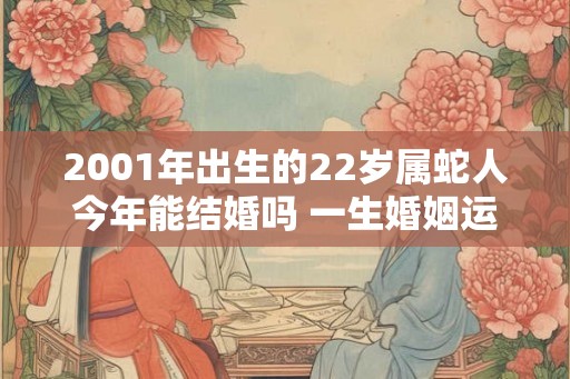 2001年出生的22岁属蛇人今年能结婚吗 一生婚姻运势