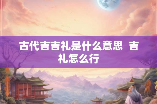 古代吉吉礼是什么意思  吉礼怎么行