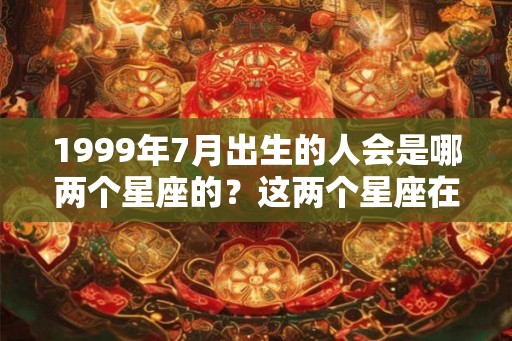 1999年7月出生的人会是哪两个星座的？这两个星座在一起好吗？