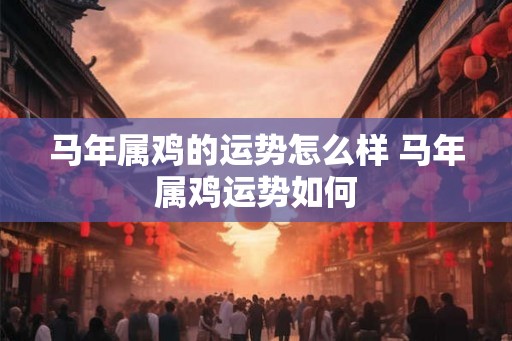 马年属鸡的运势怎么样 马年属鸡运势如何