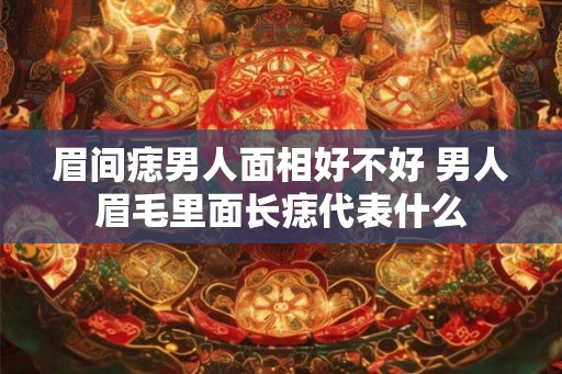 眉间痣男人面相好不好 男人眉毛里面长痣代表什么 眉间痣男人面相好不好 男人眉毛里面长痣代表什么