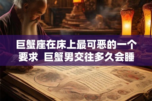 巨蟹座在床上最可恶的一个要求  巨蟹男交往多久会睡你