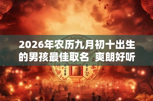 2026年农历九月初十出生的男孩最佳取名 爽朗好听的名字 2026年农历九月初十出生的男孩最佳取名 爽朗好听的名字
