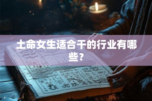 土命女生适合干的行业有哪些? 土命女生适合干的行业有哪些?